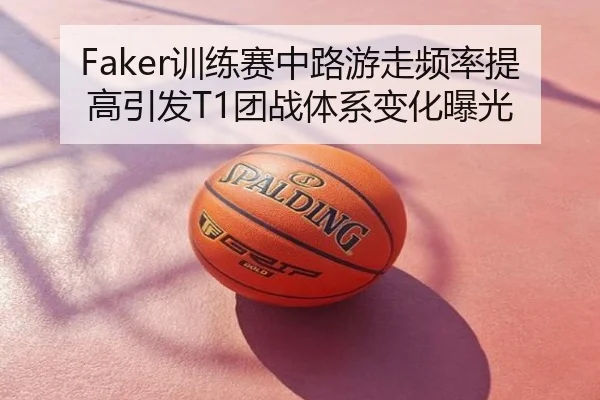 Faker训练赛中路游走频率提高引发T1团战体系变化曝光