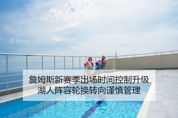 詹姆斯新赛季出场时间控制升级 湖人阵容轮换转向谨慎管理
