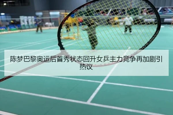 陈梦巴黎奥运后首秀状态回升女乒主力竞争再加剧引热议