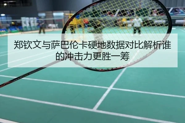 郑钦文与萨巴伦卡硬地数据对比解析谁的冲击力更胜一筹