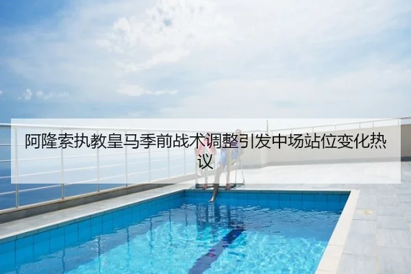 阿隆索执教皇马季前战术调整引发中场站位变化热议